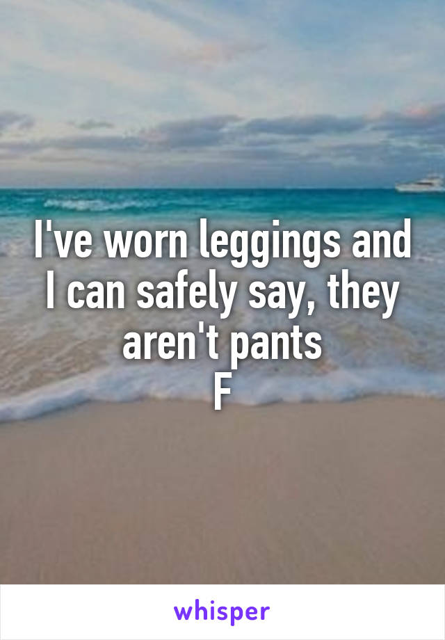 I've worn leggings and I can safely say, they aren't pants
F