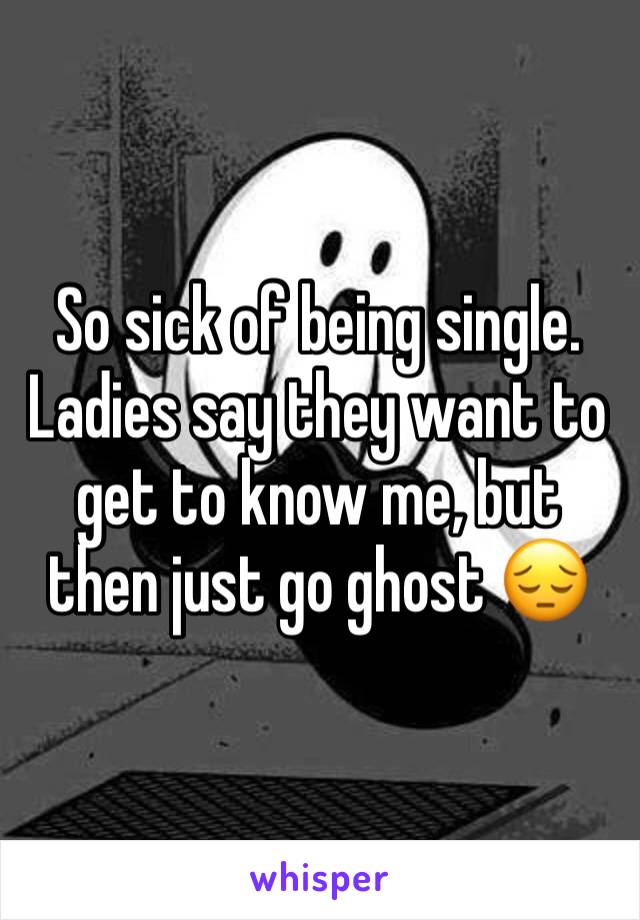 So sick of being single. Ladies say they want to get to know me, but then just go ghost 😔