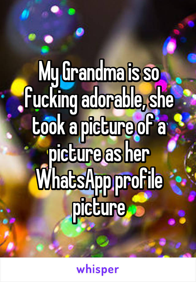 My Grandma is so fucking adorable, she took a picture of a picture as her WhatsApp profile picture