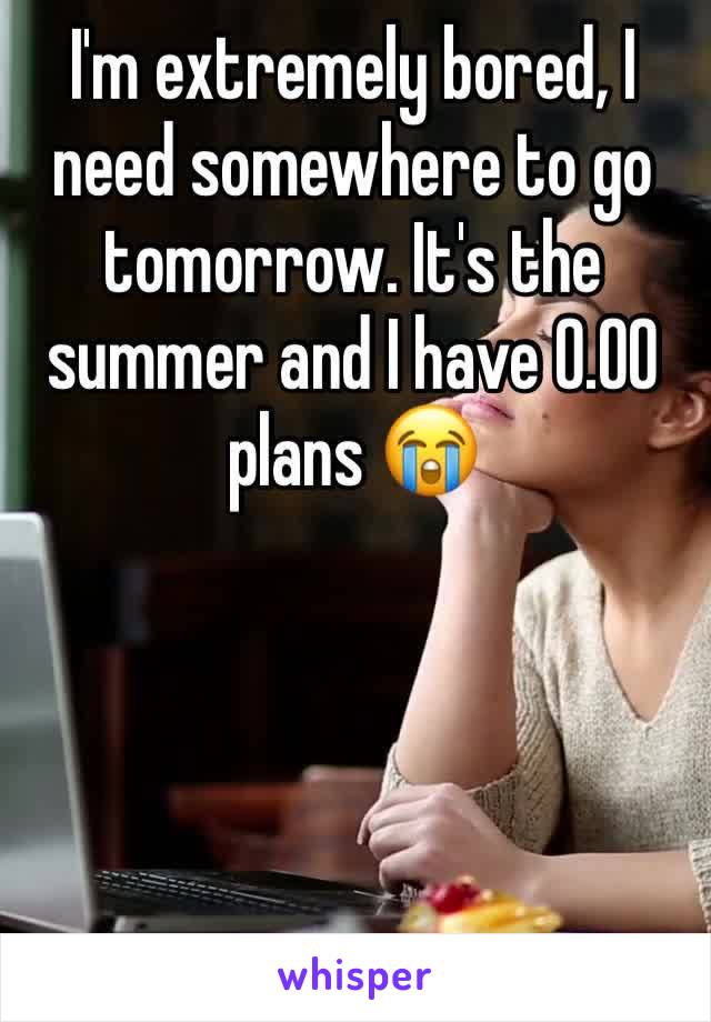 I'm extremely bored, I need somewhere to go tomorrow. It's the summer and I have 0.00 plans 😭