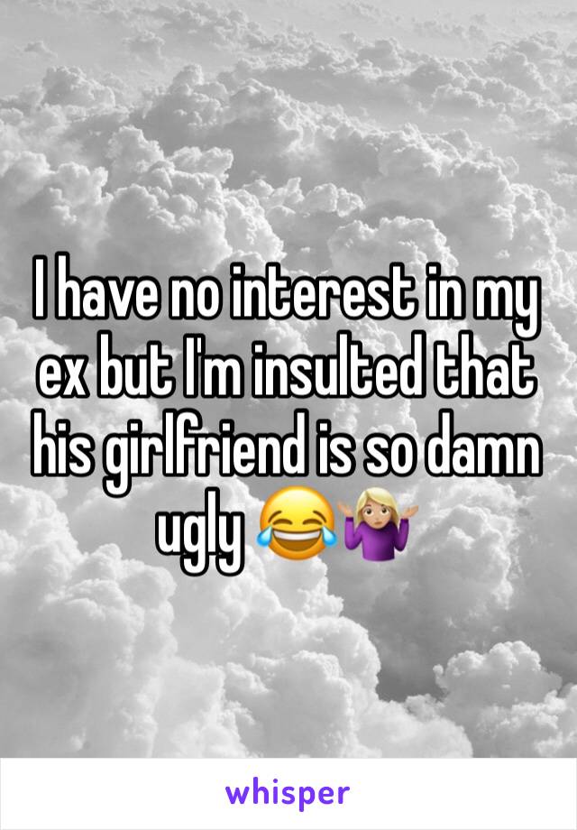 I have no interest in my ex but I'm insulted that his girlfriend is so damn ugly 😂🤷🏼‍♀️
