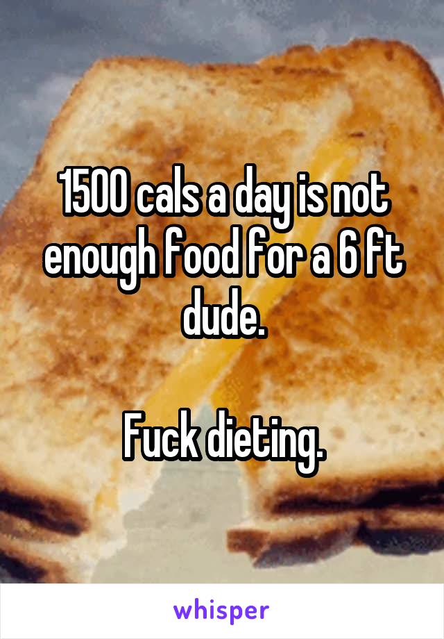 1500 cals a day is not enough food for a 6 ft dude.

Fuck dieting.