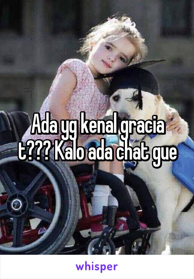 Ada yg kenal gracia t??? Kalo ada chat gue