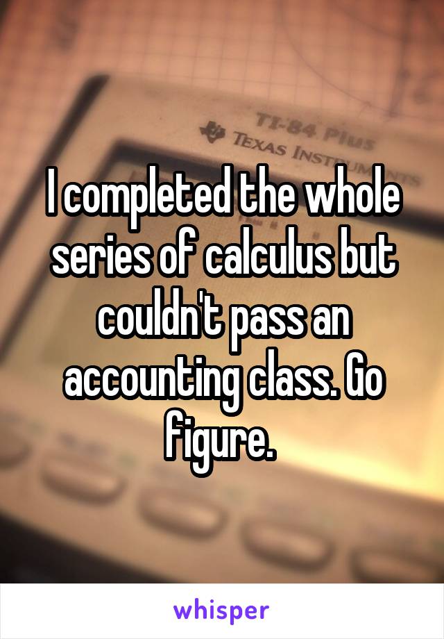 I completed the whole series of calculus but couldn't pass an accounting class. Go figure. 