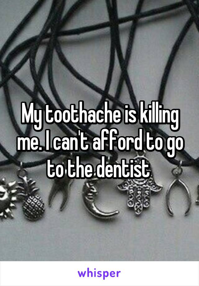 My toothache is killing me. I can't afford to go to the dentist 