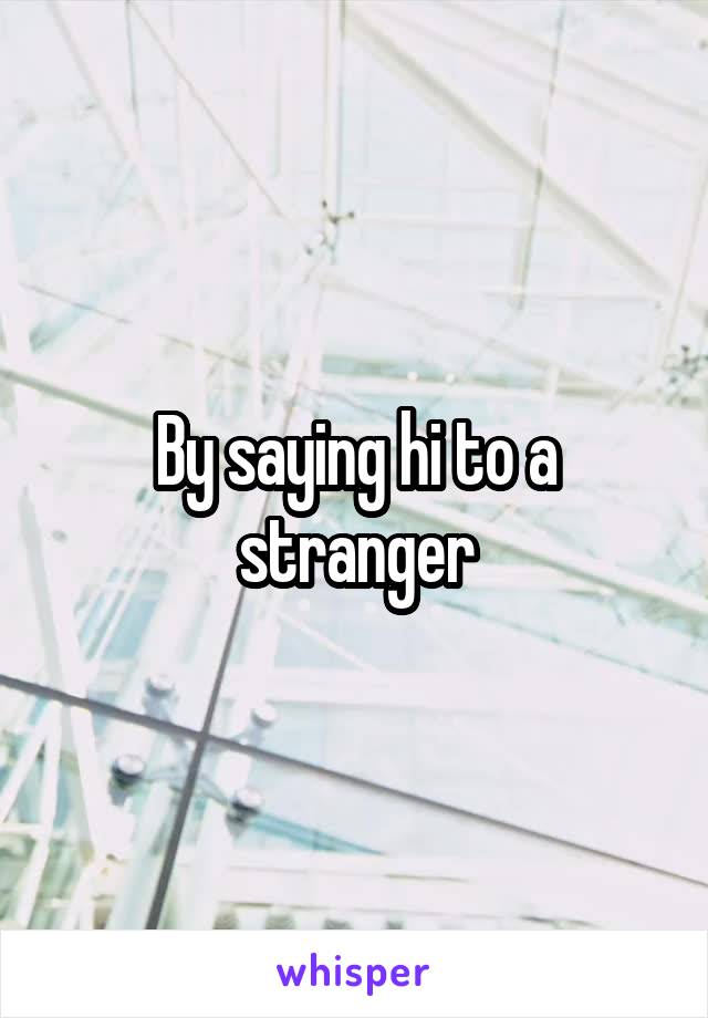 By saying hi to a stranger