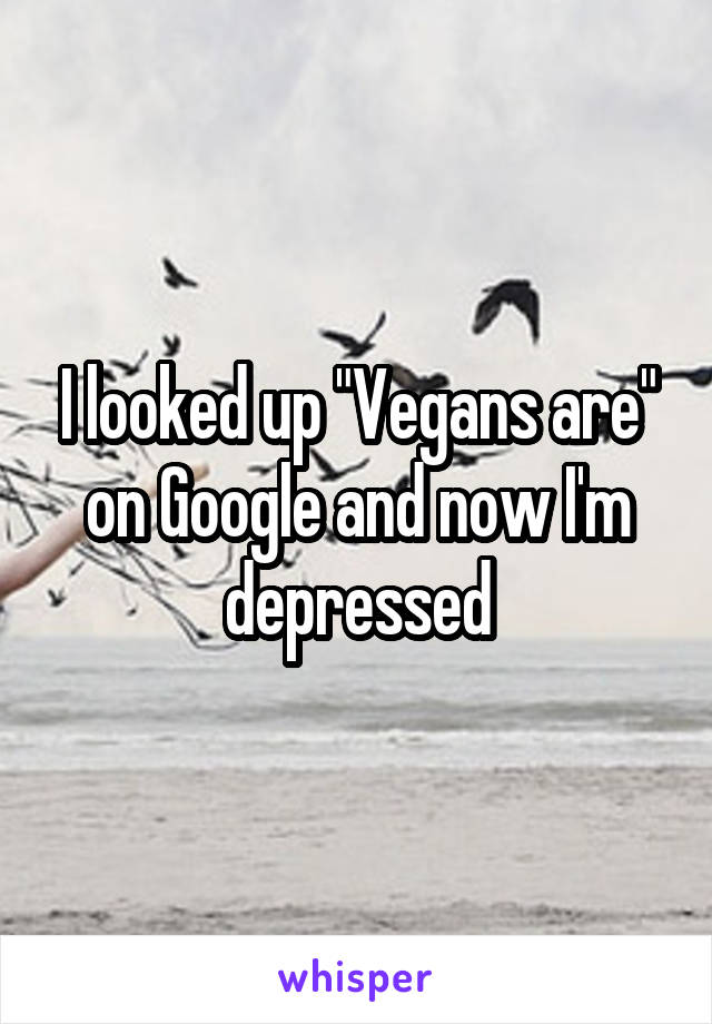 I looked up "Vegans are" on Google and now I'm depressed