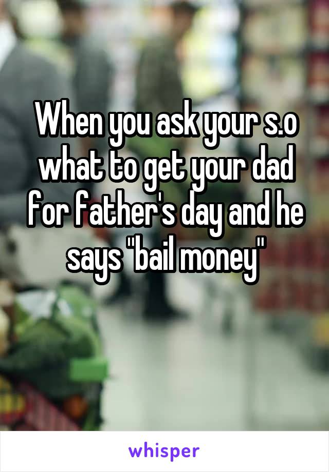 When you ask your s.o what to get your dad for father's day and he says "bail money"

