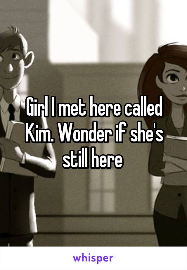 Girl I met here called Kim. Wonder if she's still here 
