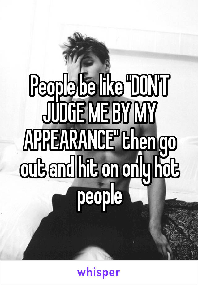 People be like "DON'T JUDGE ME BY MY APPEARANCE" then go out and hit on only hot people