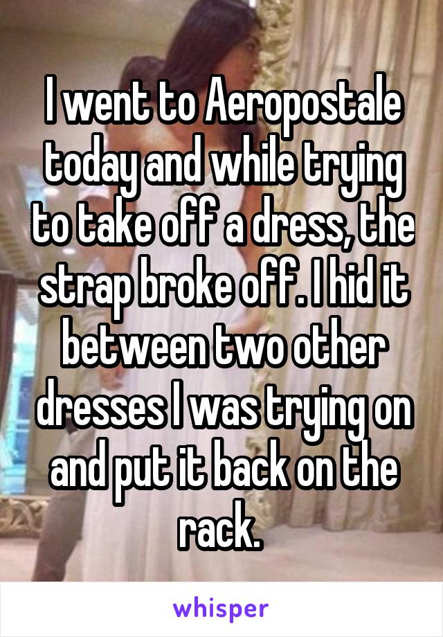 I went to Aeropostale today and while trying to take off a dress, the strap broke off. I hid it between two other dresses I was trying on and put it back on the rack. 
