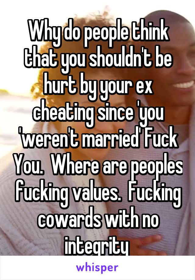 Why do people think that you shouldn't be hurt by your ex cheating since 'you 'weren't married' Fuck You.  Where are peoples fucking values.  Fucking cowards with no integrity 