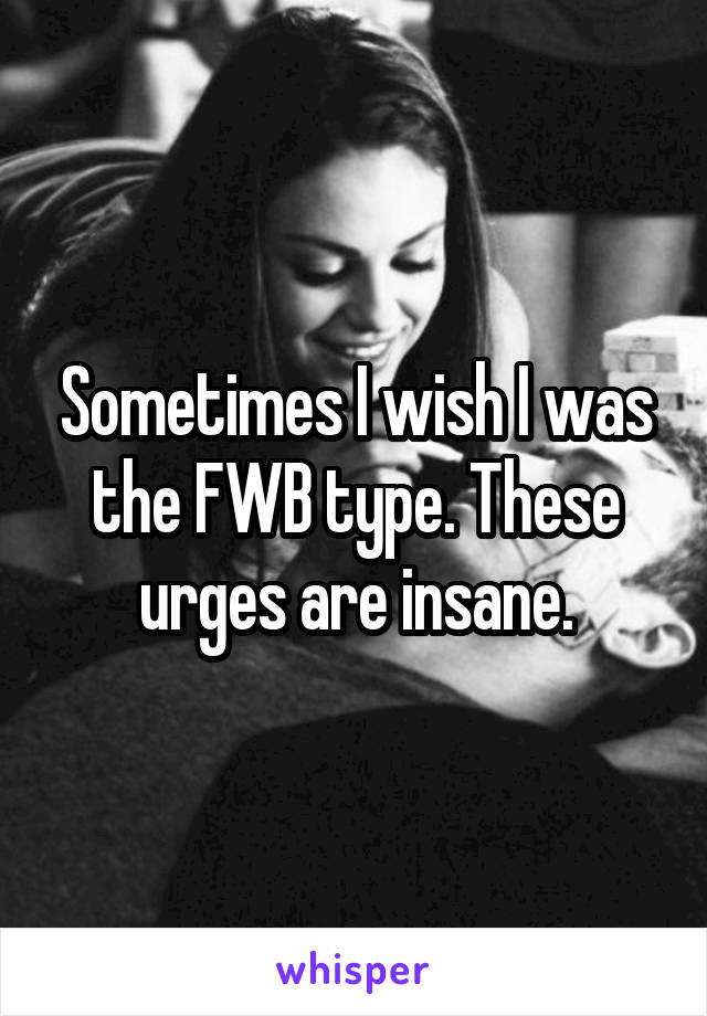 Sometimes I wish I was the FWB type. These urges are insane.