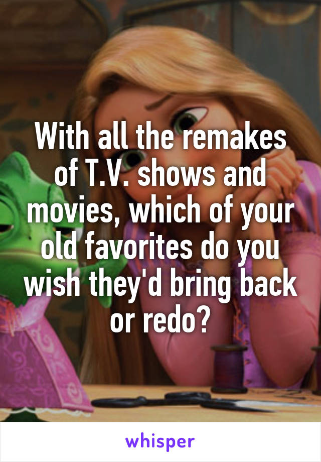 With all the remakes of T.V. shows and movies, which of your old favorites do you wish they'd bring back or redo?