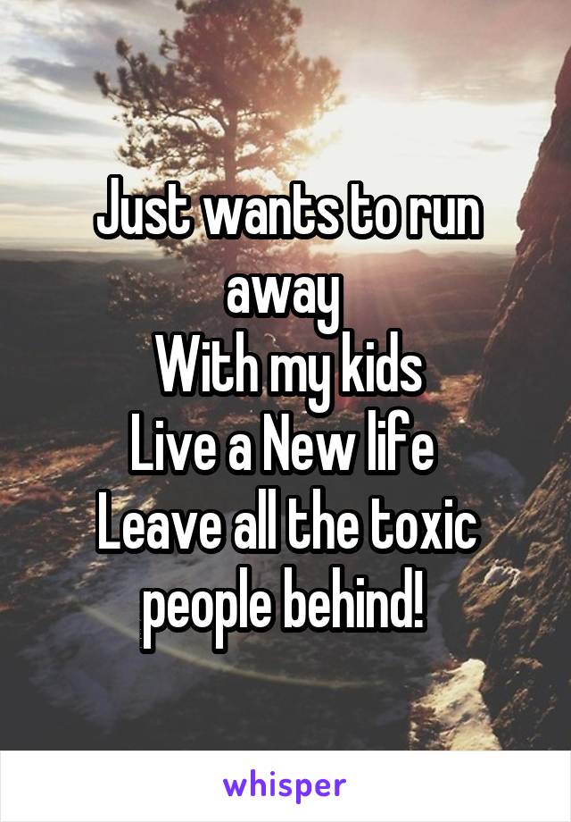 Just wants to run away 
With my kids
Live a New life 
Leave all the toxic people behind! 