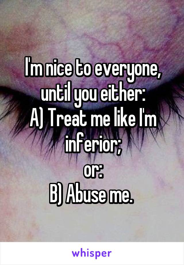 I'm nice to everyone, until you either:
A) Treat me like I'm inferior;
or:
B) Abuse me. 
