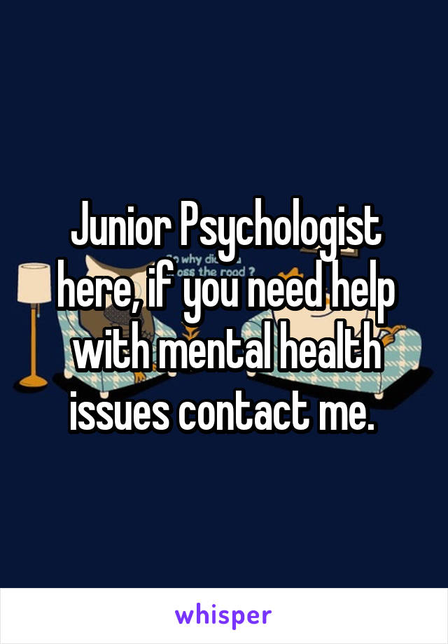 Junior Psychologist here, if you need help with mental health issues contact me. 