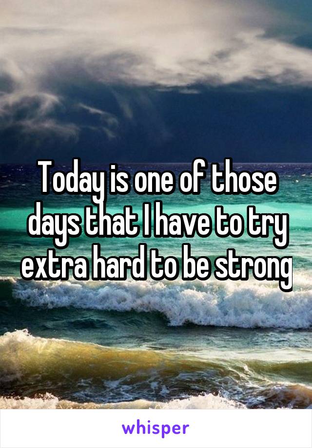 Today is one of those days that I have to try extra hard to be strong