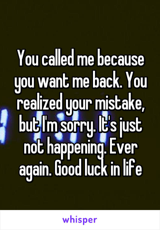 You called me because you want me back. You realized your mistake, but I'm sorry. It's just not happening. Ever again. Good luck in life