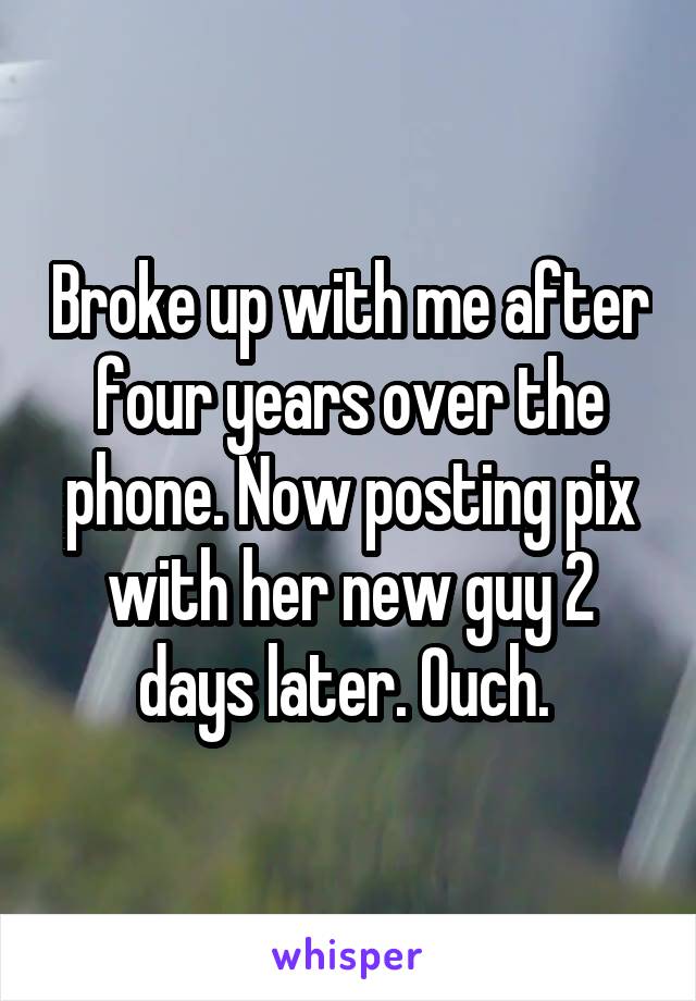 Broke up with me after four years over the phone. Now posting pix with her new guy 2 days later. Ouch. 