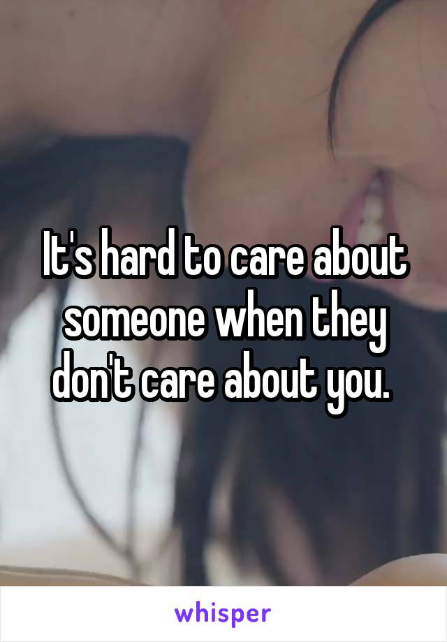 It's hard to care about someone when they don't care about you. 