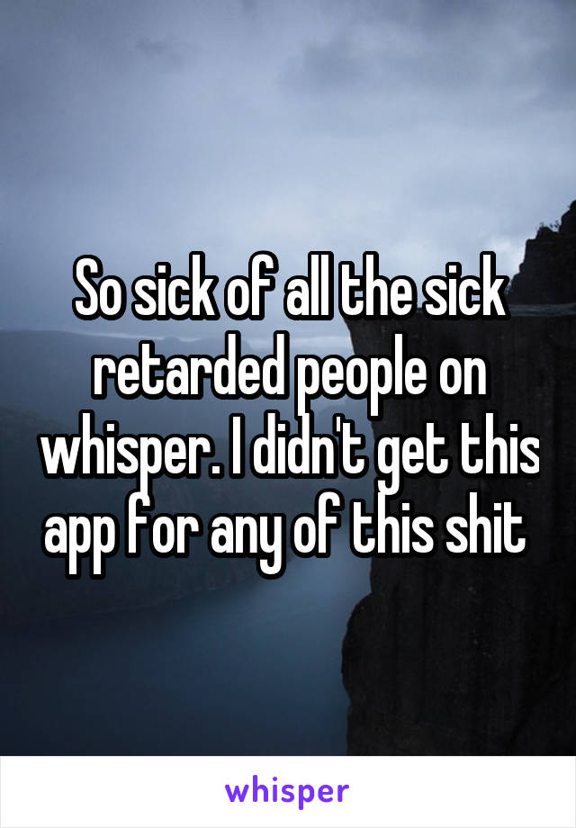 So sick of all the sick retarded people on whisper. I didn't get this app for any of this shit 