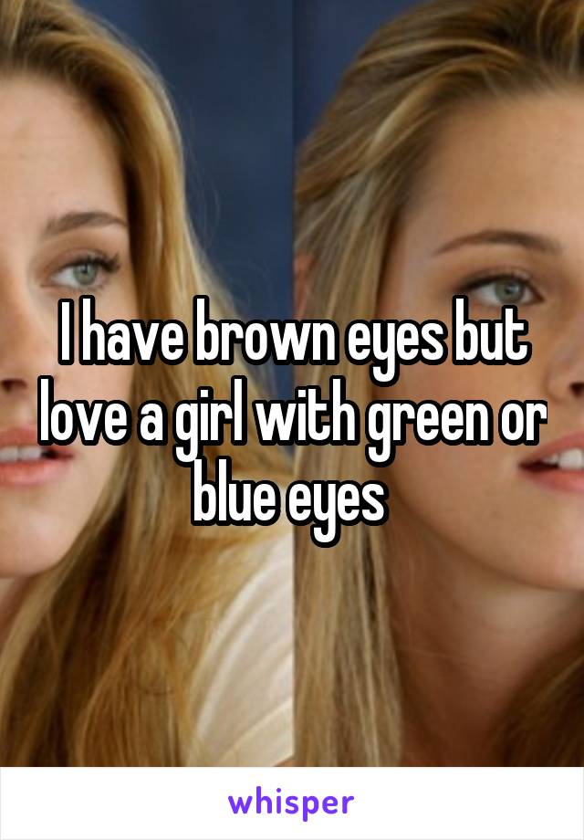 I have brown eyes but love a girl with green or blue eyes 