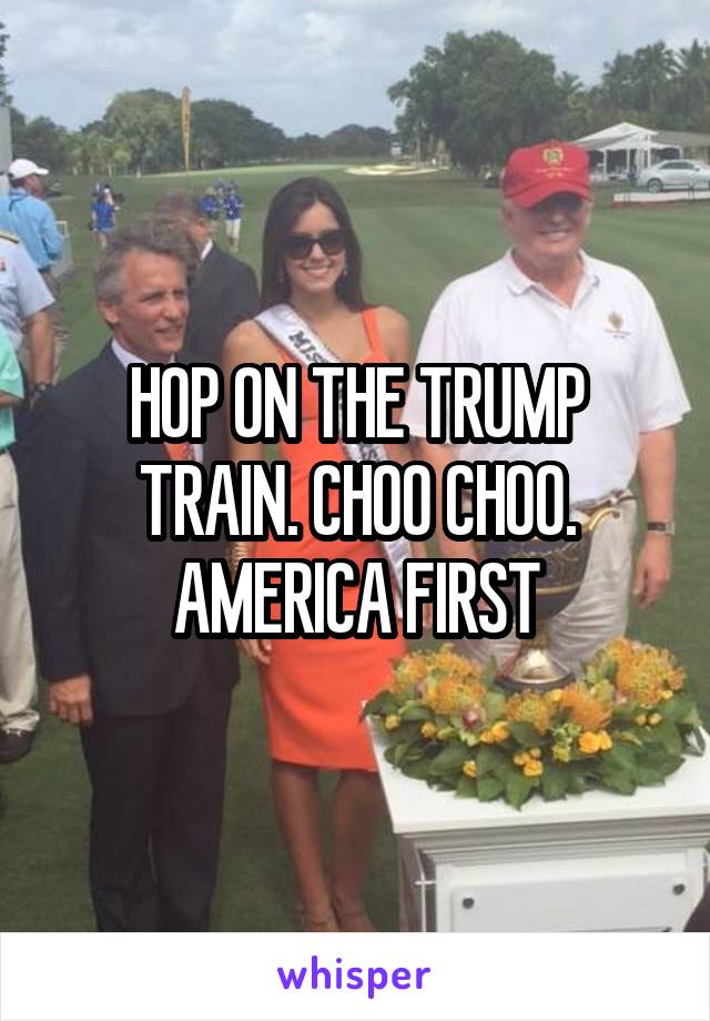 HOP ON THE TRUMP TRAIN. CHOO CHOO. AMERICA FIRST