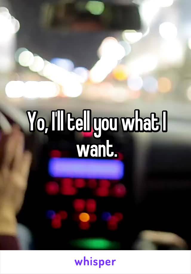 Yo, I'll tell you what I want.