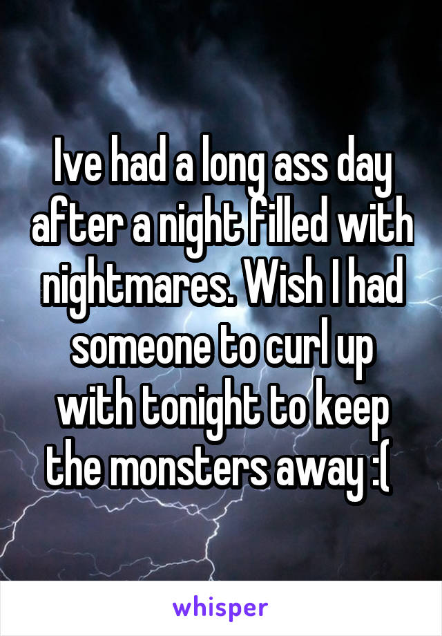 Ive had a long ass day after a night filled with nightmares. Wish I had someone to curl up with tonight to keep the monsters away :( 