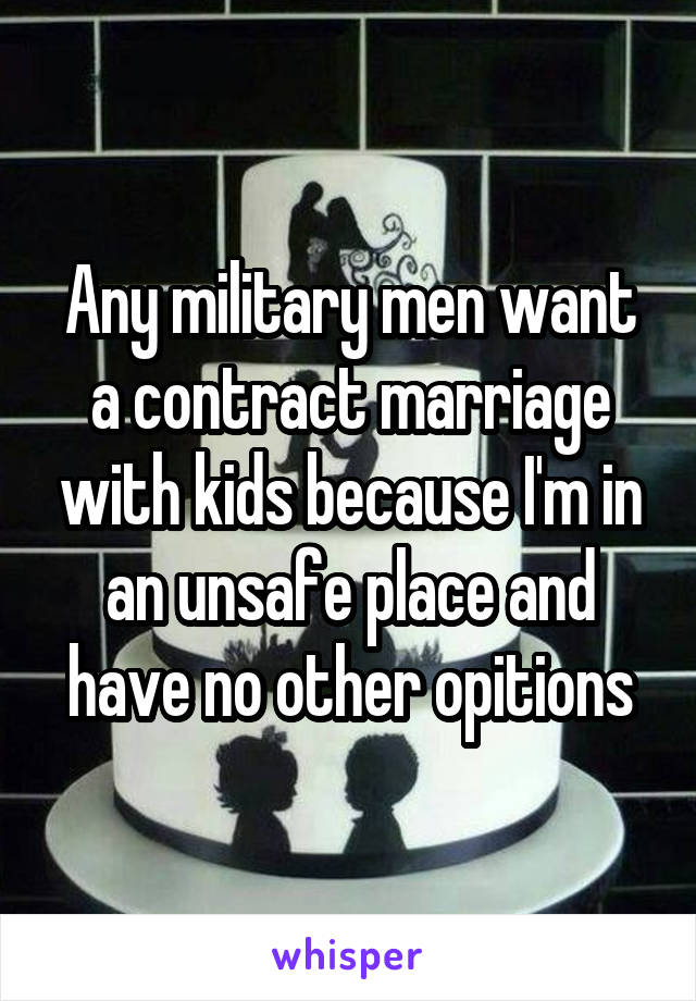 Any military men want a contract marriage with kids because I'm in an unsafe place and have no other opitions