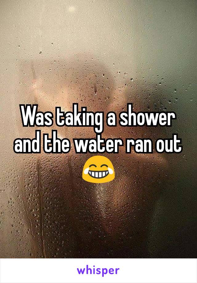 Was taking a shower and the water ran out 😂