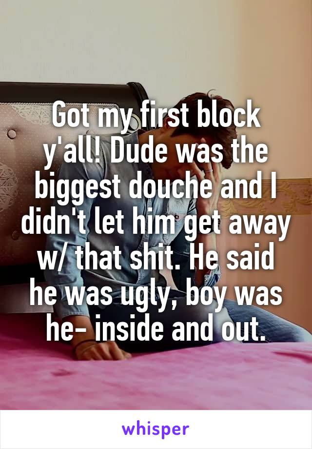 Got my first block y'all! Dude was the biggest douche and I didn't let him get away w/ that shit. He said he was ugly, boy was he- inside and out.