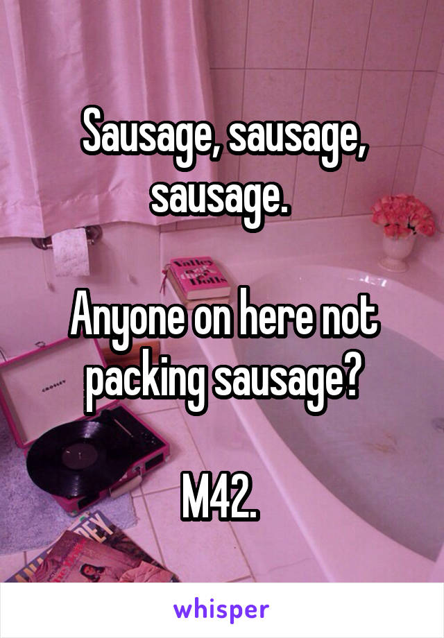 Sausage, sausage, sausage. 

Anyone on here not packing sausage?

M42. 