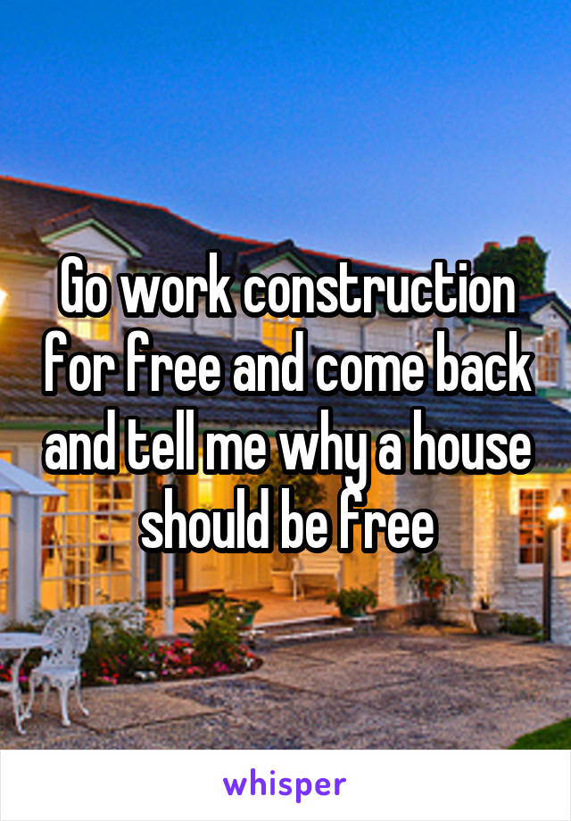 Go work construction for free and come back and tell me why a house should be free