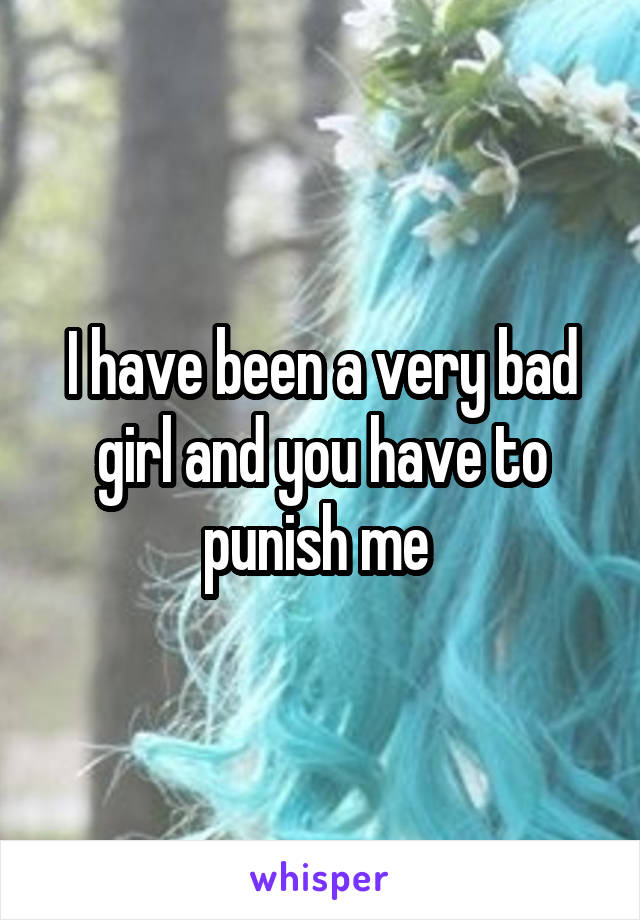 I have been a very bad girl and you have to punish me 