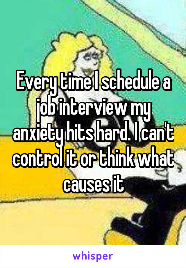 Every time I schedule a job interview my anxiety hits hard. I can't control it or think what causes it