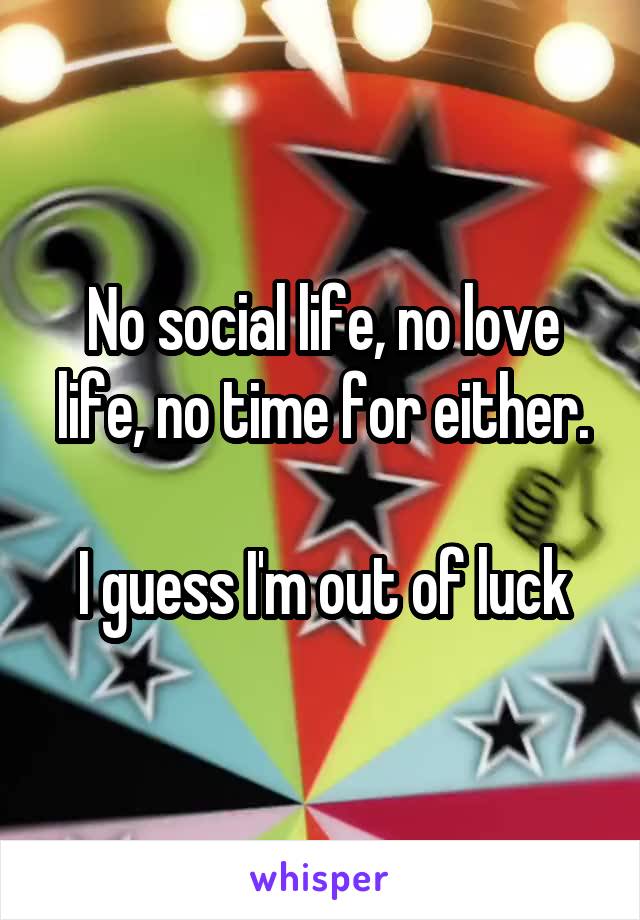 No social life, no love life, no time for either.

I guess I'm out of luck