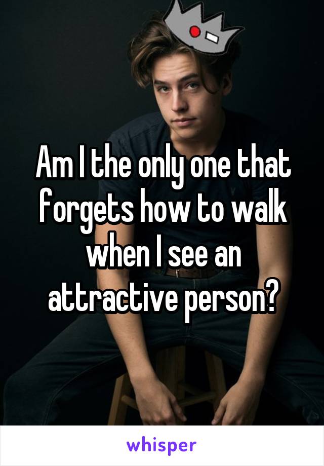 Am I the only one that forgets how to walk when I see an attractive person?