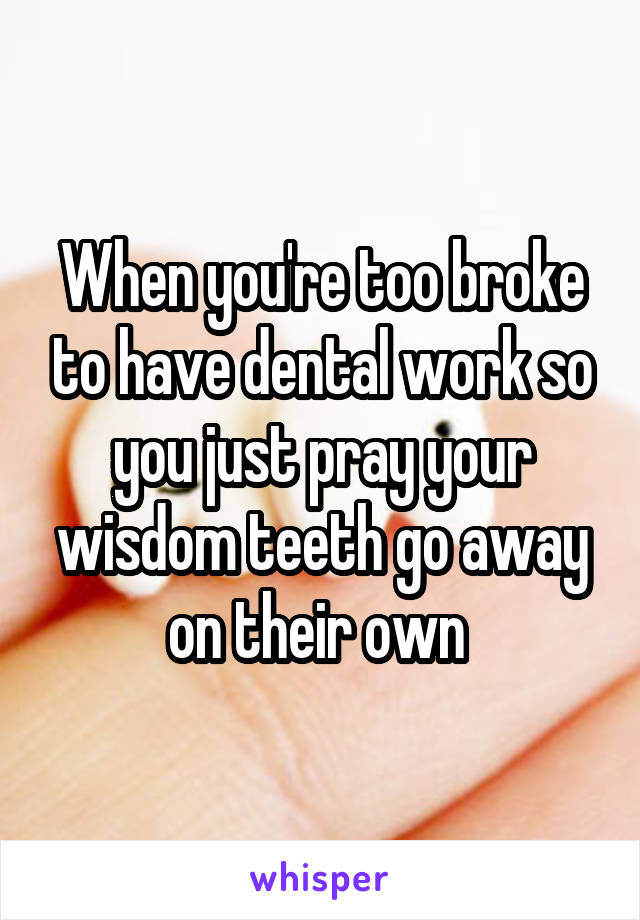 When you're too broke to have dental work so you just pray your wisdom teeth go away on their own 