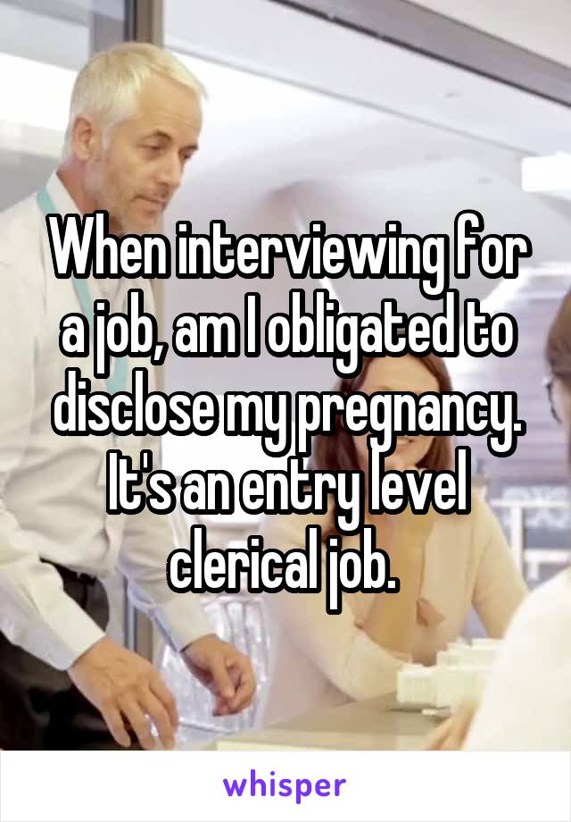 When interviewing for a job, am I obligated to disclose my pregnancy. It's an entry level clerical job. 