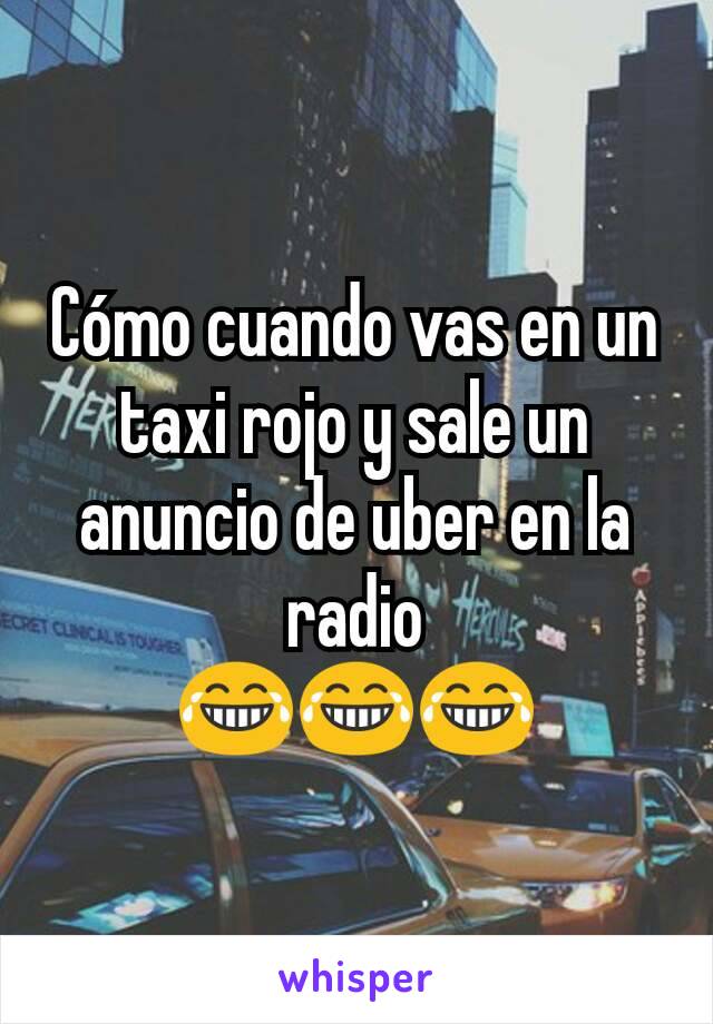 Cómo cuando vas en un taxi rojo y sale un anuncio de uber en la radio
😂😂😂