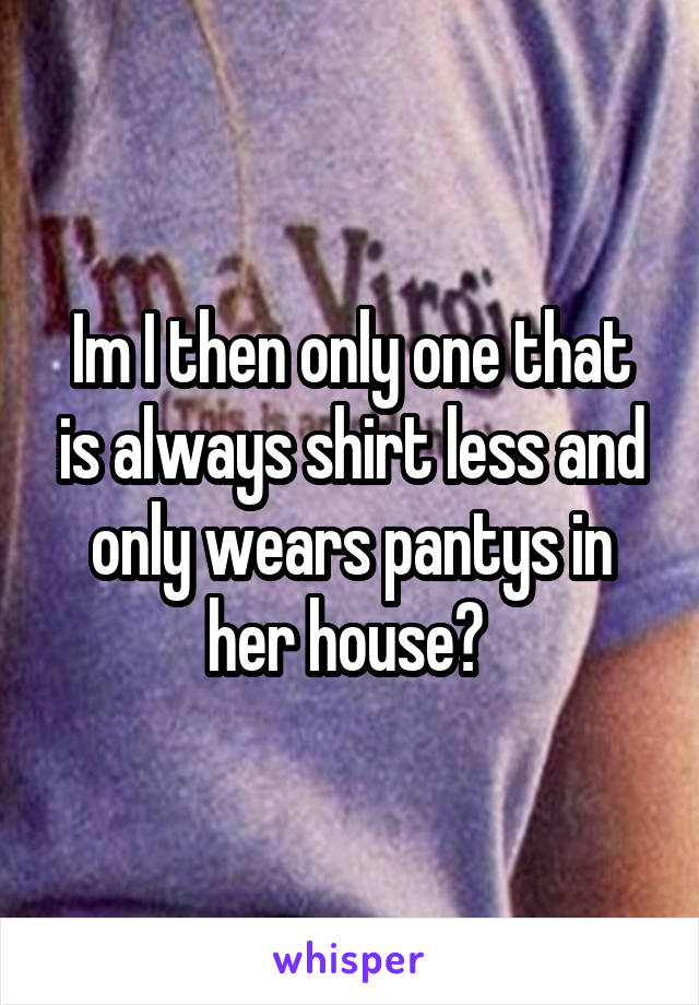 Im I then only one that is always shirt less and only wears pantys in her house? 
