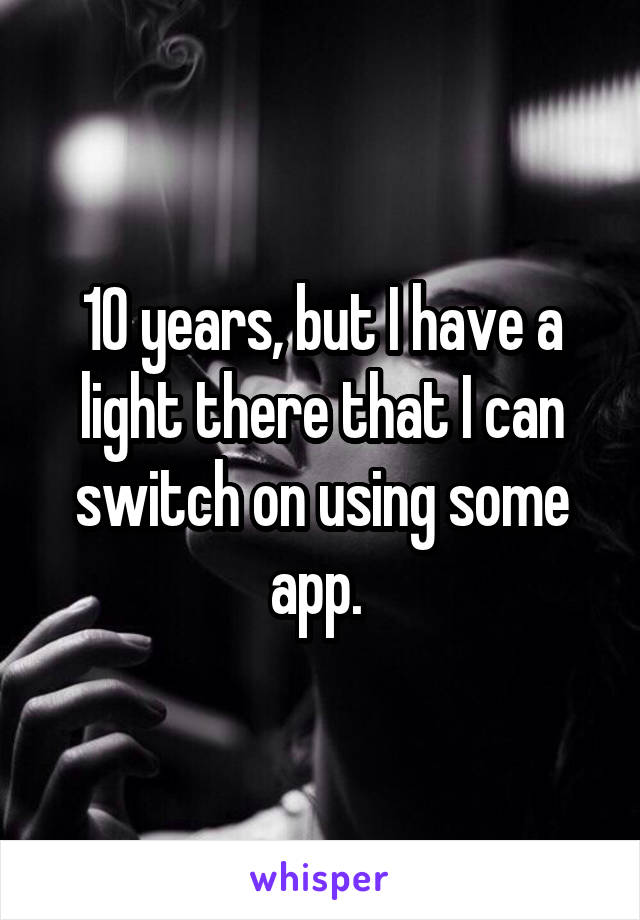 10 years, but I have a light there that I can switch on using some app. 