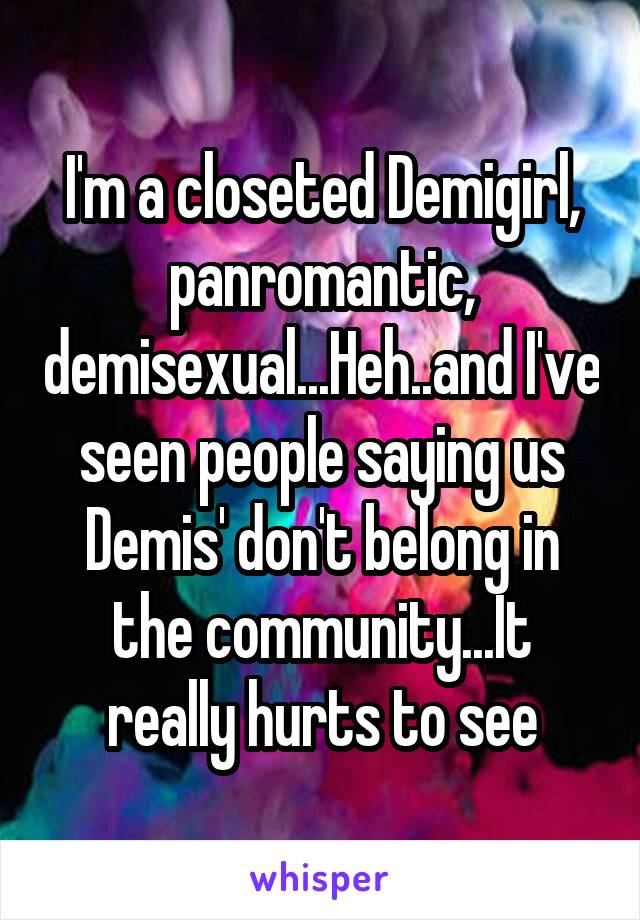 I'm a closeted Demigirl, panromantic, demisexual...Heh..and I've seen people saying us Demis' don't belong in the community...It really hurts to see