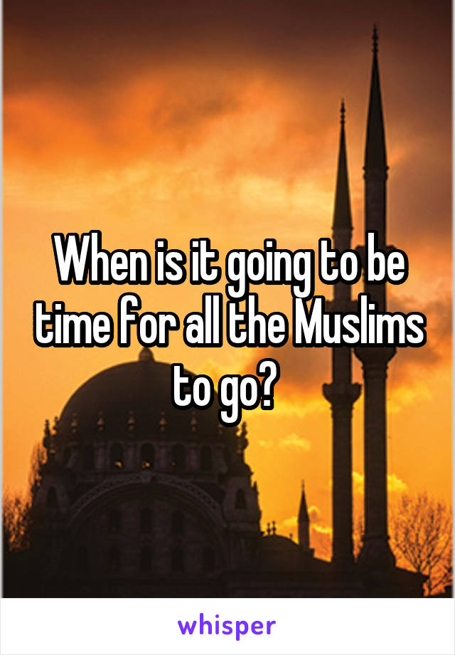 When is it going to be time for all the Muslims to go? 