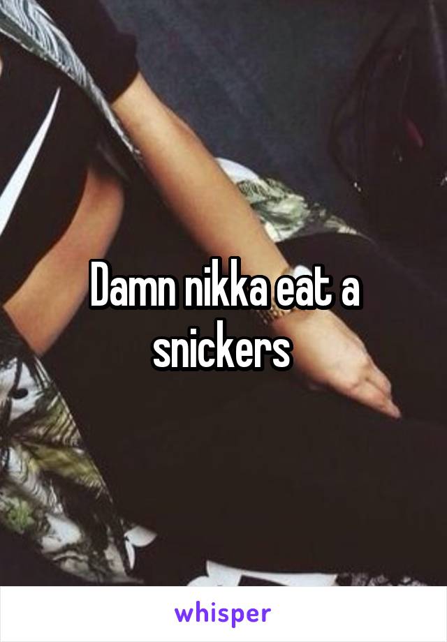 Damn nikka eat a snickers 