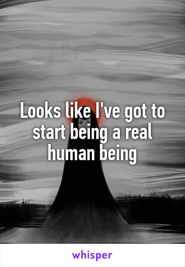 Looks like I've got to start being a real human being