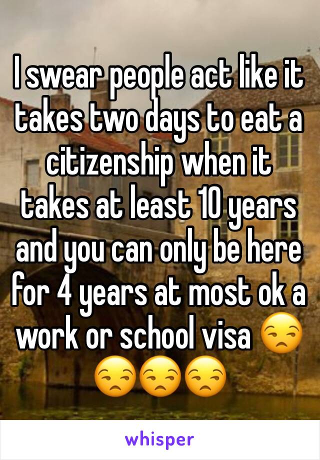 I swear people act like it takes two days to eat a citizenship when it takes at least 10 years and you can only be here for 4 years at most ok a work or school visa 😒😒😒😒