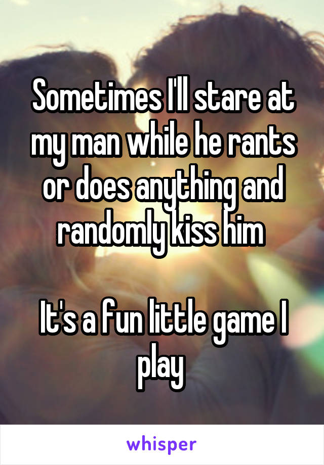 Sometimes I'll stare at my man while he rants or does anything and randomly kiss him 

It's a fun little game I play 